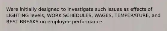 Were initially designed to investigate such issues as effects of LIGHTING levels, WORK SCHEDULES, WAGES, TEMPERATURE, and REST BREAKS on employee performance.