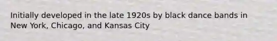 Initially developed in the late 1920s by black dance bands in New York, Chicago, and Kansas City