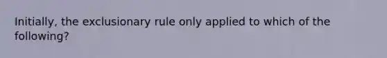 Initially, the exclusionary rule only applied to which of the following?