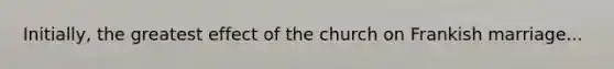 Initially, the greatest effect of the church on Frankish marriage...