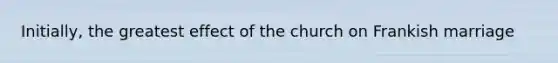 Initially, the greatest effect of the church on Frankish marriage