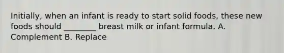 Initially, when an infant is ready to start solid foods, these new foods should ________ breast milk or infant formula. A. Complement B. Replace