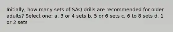 Initially, how many sets of SAQ drills are recommended for older adults? Select one: a. 3 or 4 sets b. 5 or 6 sets c. 6 to 8 sets d. 1 or 2 sets