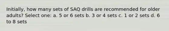 Initially, how many sets of SAQ drills are recommended for older adults? Select one: a. 5 or 6 sets b. 3 or 4 sets c. 1 or 2 sets d. 6 to 8 sets