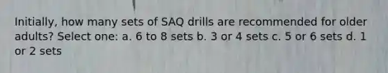 Initially, how many sets of SAQ drills are recommended for older adults? Select one: a. 6 to 8 sets b. 3 or 4 sets c. 5 or 6 sets d. 1 or 2 sets