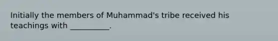 Initially the members of Muhammad's tribe received his teachings with __________.