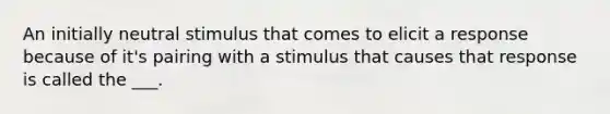 An initially neutral stimulus that comes to elicit a response because of it's pairing with a stimulus that causes that response is called the ___.