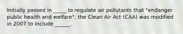 Initially passed in _____ to regulate air pollutants that "endanger public health and welfare", the Clean Air Act (CAA) was modified in 2007 to include ______.