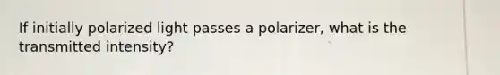 If initially polarized light passes a polarizer, what is the transmitted intensity?