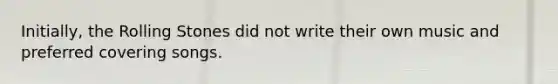 Initially, the Rolling Stones did not write their own music and preferred covering songs.