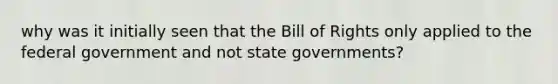 why was it initially seen that the Bill of Rights only applied to the federal government and not state governments?