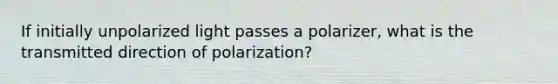 If initially unpolarized light passes a polarizer, what is the transmitted direction of polarization?