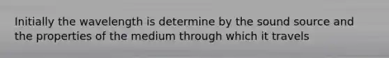 Initially the wavelength is determine by the sound source and the properties of the medium through which it travels