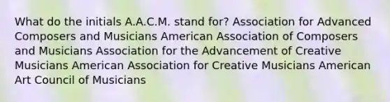 What do the initials A.A.C.M. stand for? Association for Advanced Composers and Musicians American Association of Composers and Musicians Association for the Advancement of Creative Musicians American Association for Creative Musicians American Art Council of Musicians