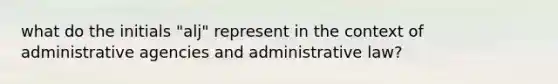 what do the initials "alj" represent in the context of administrative agencies and administrative law?