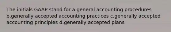 The initials GAAP stand for a.general accounting procedures b.generally accepted accounting practices c.generally accepted accounting principles d.generally accepted plans