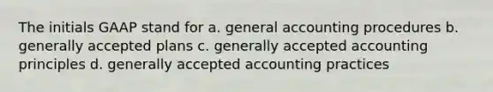 The initials GAAP stand for ﻿﻿﻿a. general accounting procedures ﻿﻿﻿b. generally accepted plans c. generally accepted accounting principles d. generally accepted accounting practices