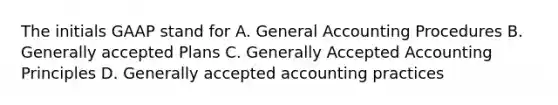 The initials GAAP stand for A. General Accounting Procedures B. Generally accepted Plans C. Generally Accepted Accounting Principles D. Generally accepted accounting practices