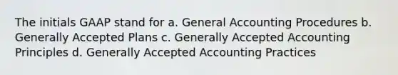 The initials GAAP stand for a. General Accounting Procedures b. Generally Accepted Plans c. Generally Accepted Accounting Principles d. Generally Accepted Accounting Practices