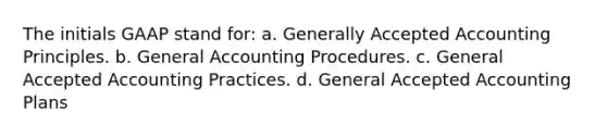 The initials GAAP stand for: a. Generally Accepted Accounting Principles. b. General Accounting Procedures. c. General Accepted Accounting Practices. d. General Accepted Accounting Plans