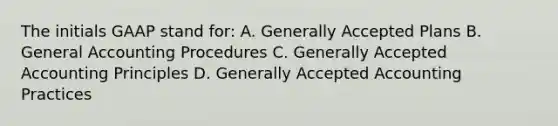 The initials GAAP stand for: A. Generally Accepted Plans B. General Accounting Procedures C. Generally Accepted Accounting Principles D. Generally Accepted Accounting Practices