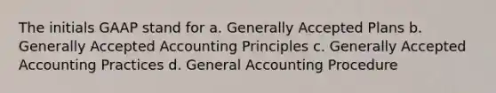 The initials GAAP stand for a. Generally Accepted Plans b. <a href='https://www.questionai.com/knowledge/kwjD9YtMH2-generally-accepted-accounting-principles' class='anchor-knowledge'>generally accepted accounting principles</a> c. Generally Accepted Accounting Practices d. General Accounting Procedure