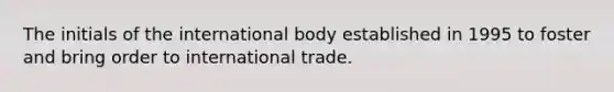 The initials of the international body established in 1995 to foster and bring order to international trade.