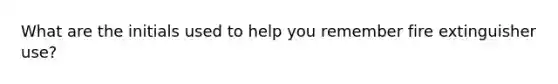 What are the initials used to help you remember fire extinguisher use?