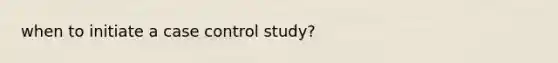 when to initiate a case control study?