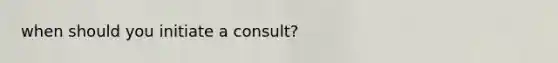 when should you initiate a consult?