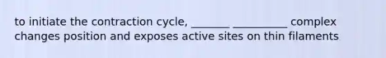 to initiate the contraction cycle, _______ __________ complex changes position and exposes active sites on thin filaments