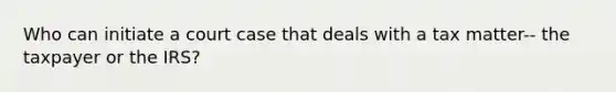 Who can initiate a court case that deals with a tax matter-- the taxpayer or the IRS?
