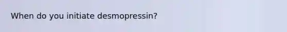 When do you initiate desmopressin?