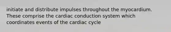 initiate and distribute impulses throughout the myocardium. These comprise the cardiac conduction system which coordinates events of the cardiac cycle