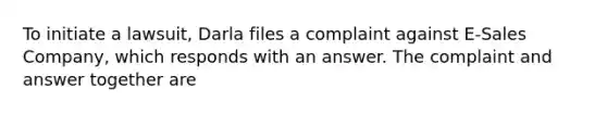 To initiate a lawsuit, Darla files a complaint against E-Sales Company, which responds with an answer. The complaint and answer together are