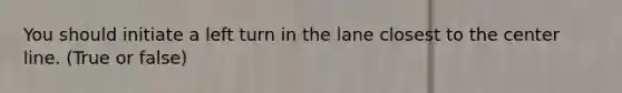 You should initiate a left turn in the lane closest to the center line. (True or false)