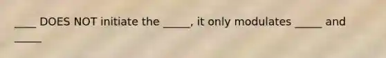 ____ DOES NOT initiate the _____, it only modulates _____ and _____