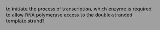 to initiate the process of transcription, which enzyme is required to allow RNA polymerase access to the double-stranded template strand?