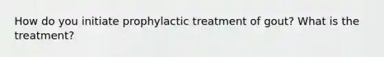 How do you initiate prophylactic treatment of gout? What is the treatment?