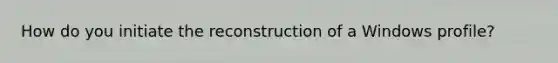 How do you initiate the reconstruction of a Windows profile?