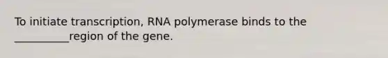 To initiate transcription, RNA polymerase binds to the __________region of the gene.