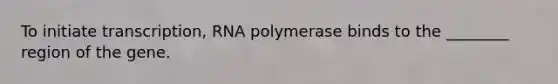 To initiate transcription, RNA polymerase binds to the ________ region of the gene.