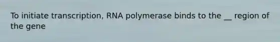 To initiate transcription, RNA polymerase binds to the __ region of the gene