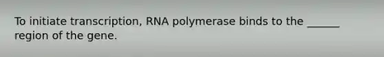 To initiate transcription, RNA polymerase binds to the ______ region of the gene.