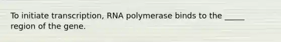 To initiate transcription, RNA polymerase binds to the _____ region of the gene.