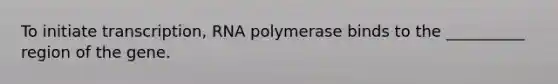 To initiate transcription, RNA polymerase binds to the __________ region of the gene.