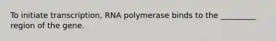 To initiate transcription, RNA polymerase binds to the _________ region of the gene.