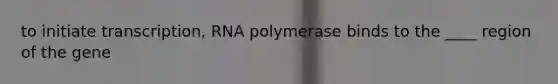 to initiate transcription, RNA polymerase binds to the ____ region of the gene