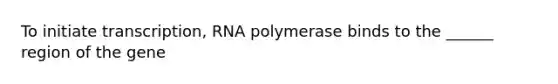 To initiate transcription, RNA polymerase binds to the ______ region of the gene