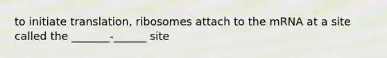 to initiate translation, ribosomes attach to the mRNA at a site called the _______-______ site